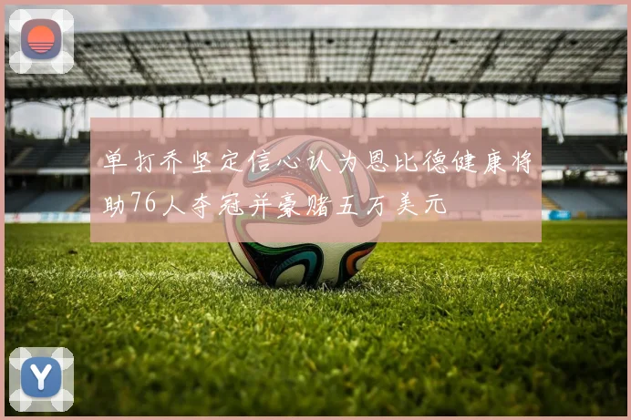 单打乔坚定信心认为恩比德健康将助76人夺冠并豪赌五万美元