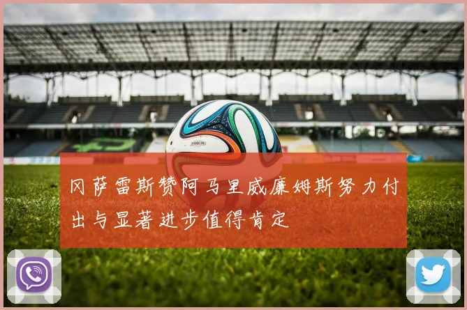 冈萨雷斯赞阿马里威廉姆斯努力付出与显著进步值得肯定