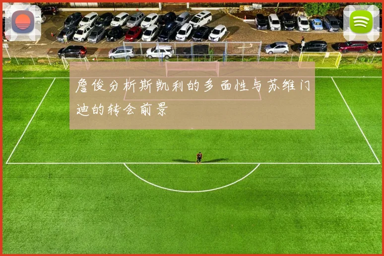 詹俊分析斯凯利的多面性与苏维门迪的转会前景